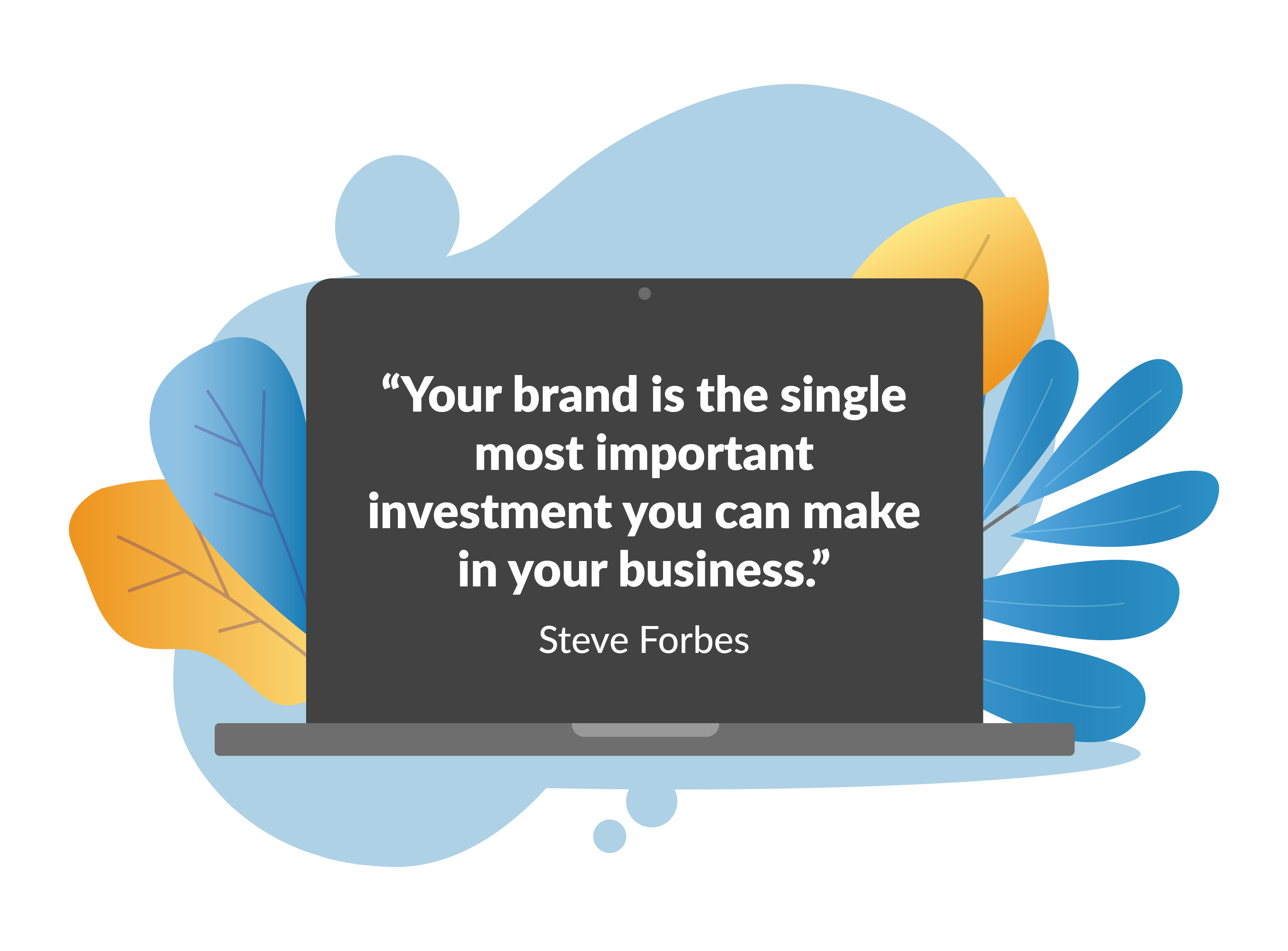A digital art graphic with a laptop screen displaying the quote"Your brand is the single most important investment you can make in your business.” - Steve Forbes. Partially behind the laptop are blue and orange leaves sticking out to the sides.